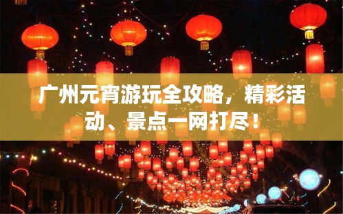 广州元宵游玩全攻略，精彩活动、景点一网打尽！