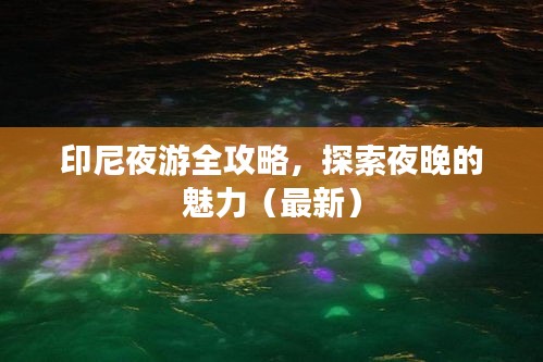 印尼夜游全攻略，探索夜晚的魅力（最新）