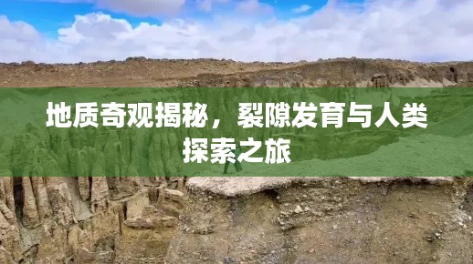 地质奇观揭秘,裂隙发育与人类探索之旅