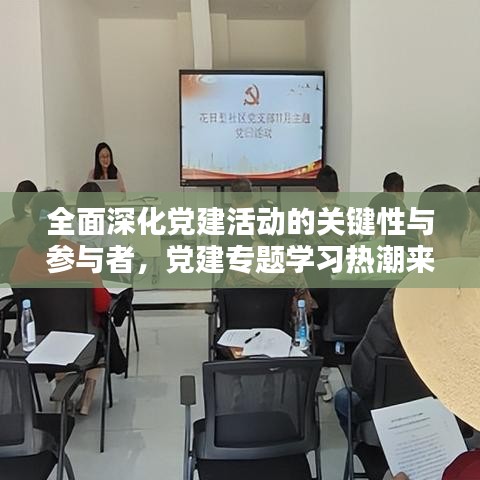 全面深化党建活动的关键性与参与者，党建专题学习热潮来袭！