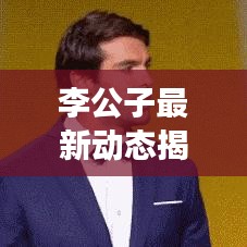 李公子最新动态揭秘，今日新闻头条重磅消息！