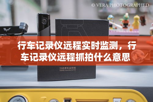 行车记录仪远程实时监测,行车记录仪远程抓拍什么意思