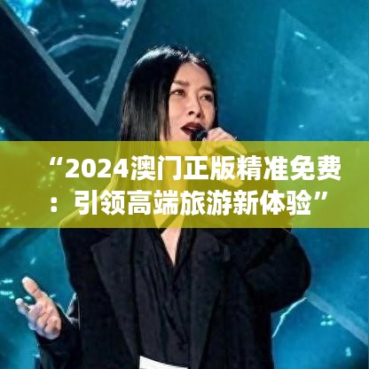 “2024澳门正版精准免费:引领高端旅游新体验”