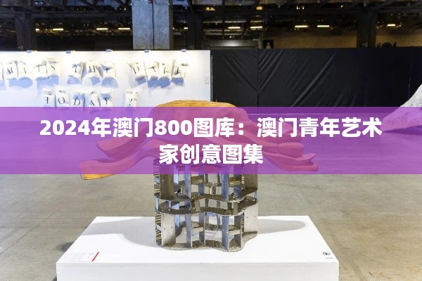 2024年澳门800图库:澳门青年艺术家创意图集