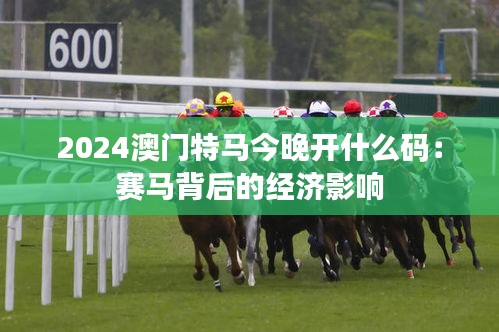 2024澳门特马今晚开什么码：赛马背后的经济影响