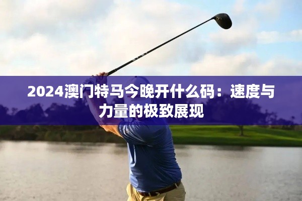 2024澳门特马今晚开什么码:速度与力量的极致展现
