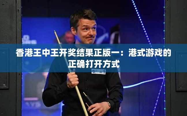 香港王中王开奖结果正版一:港式游戏的正确打开方式
