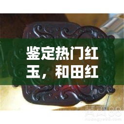 鉴定热门红玉，和田红玉鉴定 
