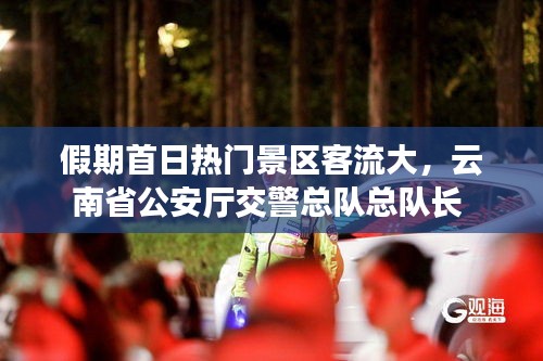 假期首日热门景区客流大,云南省公安厅交警总队总队长