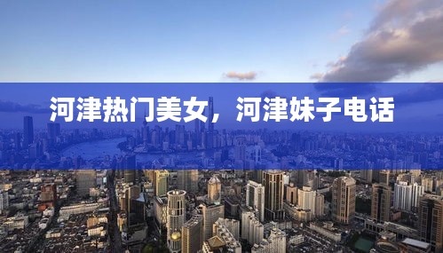 河津热门美女,河津妹子电话