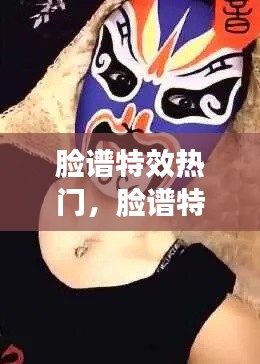 脸谱特效热门，脸谱特效热门视频 