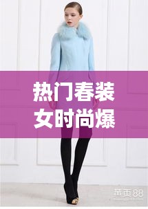 热门春装女时尚爆款品牌,春季时尚女装