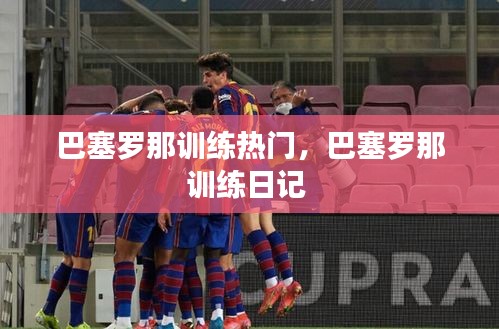 巴塞罗那训练热门，巴塞罗那训练日记 