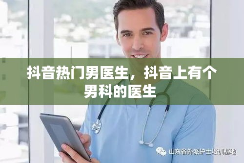 抖音热门男医生,抖音上有个男科的医生