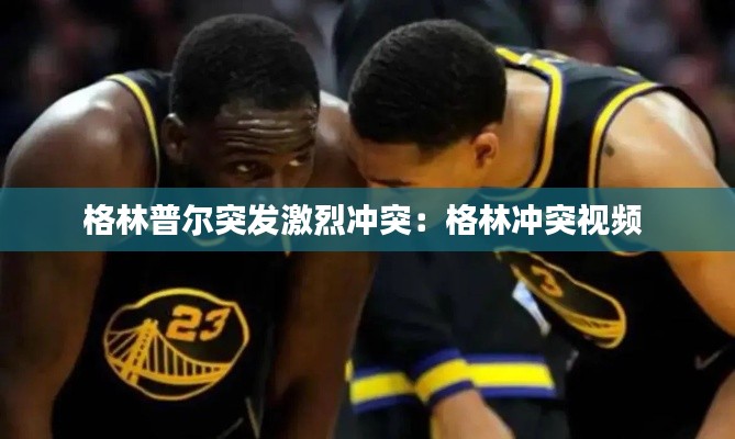 格林普尔突发激烈冲突:格林冲突视频