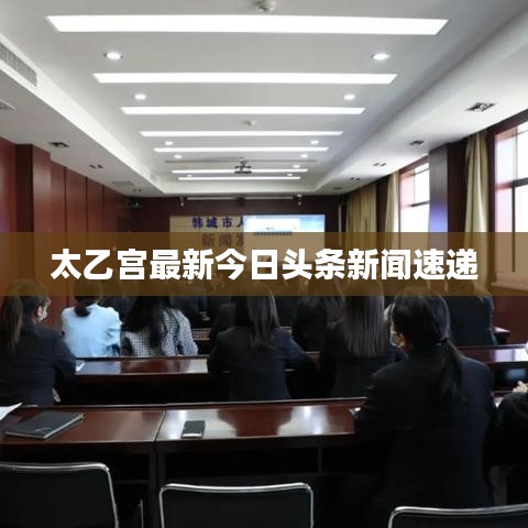 太乙宫最新今日头条新闻速递