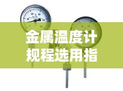 金属温度计规程选用指南,专业规范,助力精准测量!