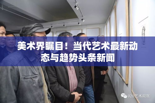 美术界瞩目！当代艺术最新动态与趋势头条新闻