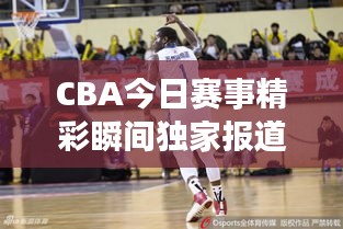CBA今日赛事精彩瞬间独家报道