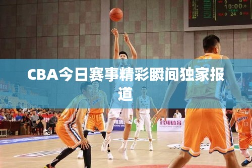 CBA今日赛事精彩瞬间独家报道