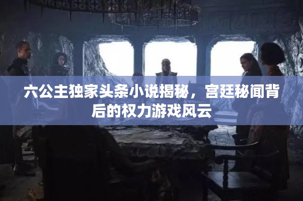 六公主独家头条小说揭秘,宫廷秘闻背后的权力游戏风云