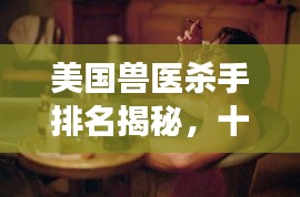 美国兽医杀手排名揭秘,十位臭名昭著的兽医杀手盘点