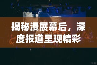 揭秘漫展幕后，深度报道呈现精彩瞬间