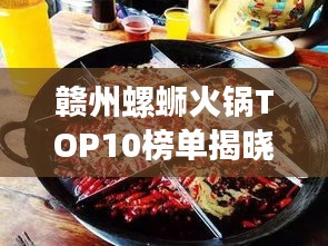 赣州螺蛳火锅TOP10榜单揭晓,带你品味地道美食的魅力!
