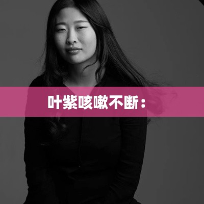 叶紫咳嗽不断： 