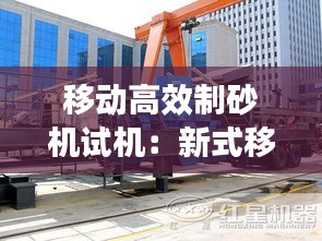 移动高效制砂机试机：新式移动制砂机 