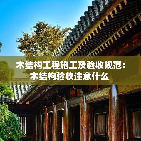 木结构工程施工及验收规范：木结构验收注意什么 