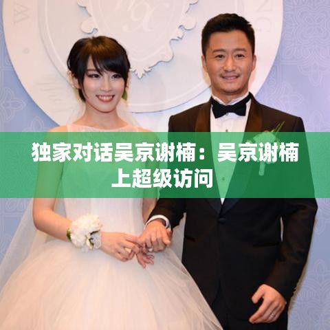 独家对话吴京谢楠：吴京谢楠上超级访问 