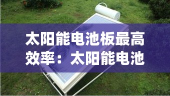 太阳能电池板最高效率:太阳能电池板能耗