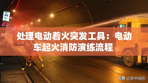 处理电动着火突发工具:电动车起火消防演练流程