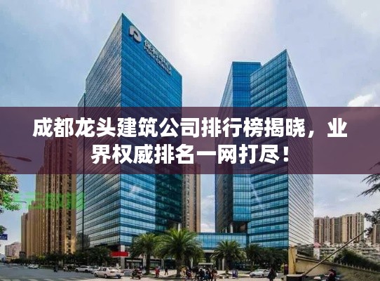 成都龙头建筑公司排行榜揭晓,业界权威排名一网打尽!