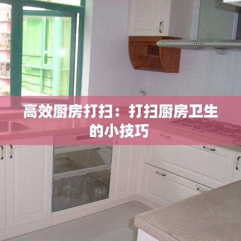 高效厨房打扫:打扫厨房卫生的小技巧