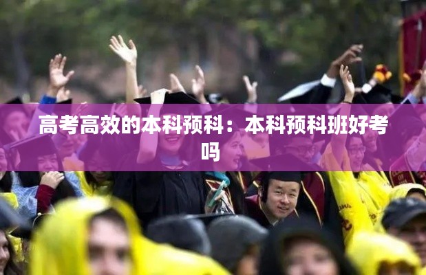 高考高效的本科预科：本科预科班好考吗 