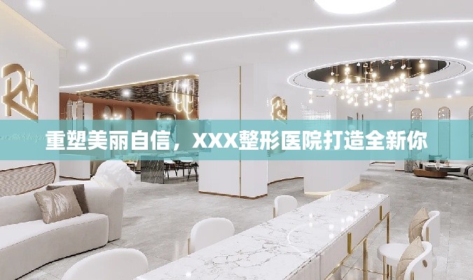 重塑美丽自信,XXX整形医院打造全新你