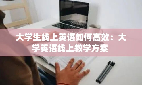 大学生线上英语如何高效：大学英语线上教学方案 