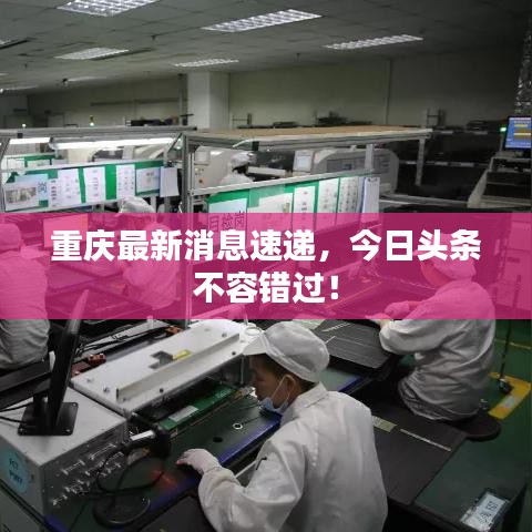 重庆最新消息速递，今日头条不容错过！