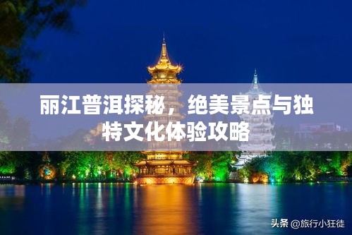 丽江普洱探秘，绝美景点与独特文化体验攻略