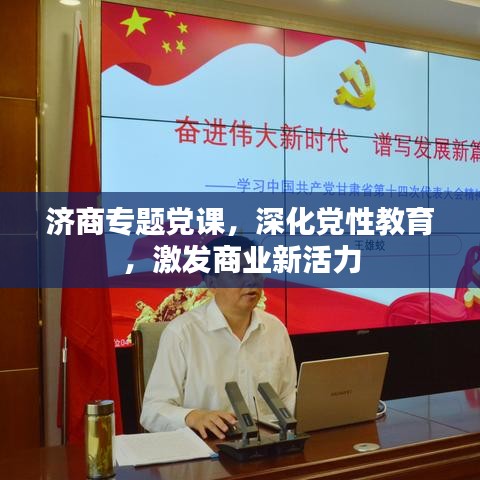 济商专题党课,深化党性教育,激发商业新活力