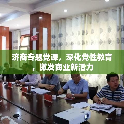 济商专题党课,深化党性教育,激发商业新活力