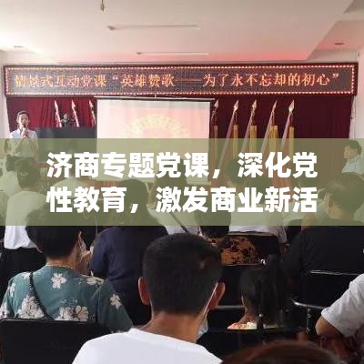济商专题党课,深化党性教育,激发商业新活力
