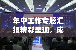 年中工作专题汇报精彩呈现,成果展示与未来展望
