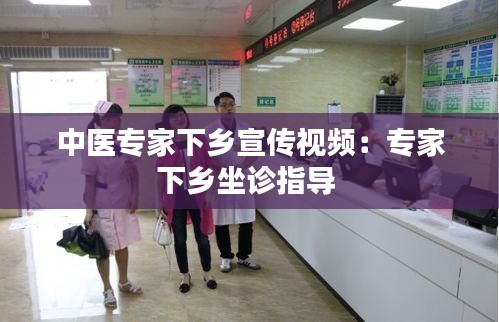 中医专家下乡宣传视频：专家下乡坐诊指导 