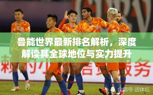 鲁能世界最新排名解析，深度解读其全球地位与实力提升