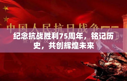 纪念抗战胜利75周年,铭记历史,共创辉煌未来