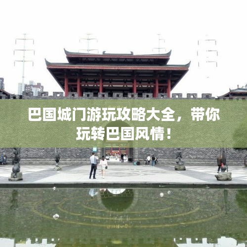 巴国城门游玩攻略大全,带你玩转巴国风情!