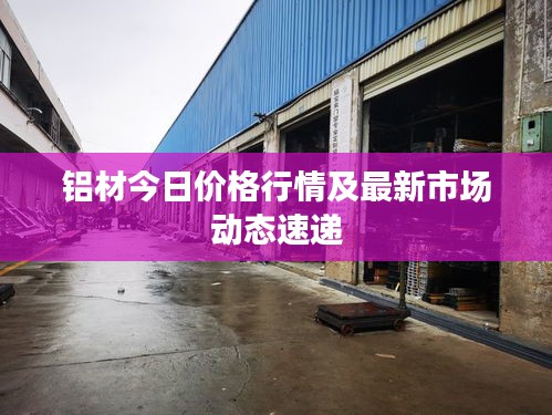 铝材今日价格行情及最新市场动态速递